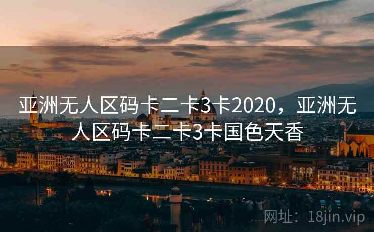 亚洲无人区码卡二卡3卡2020,亚洲无人区码卡二卡3卡国色天香 亚洲无人区码卡二卡3卡2020,亚洲无人区码卡二卡3卡国色天香