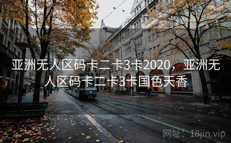 亚洲无人区码卡二卡3卡2020,亚洲无人区码卡二卡3卡国色天香 亚洲无人区码卡二卡3卡2020,亚洲无人区码卡二卡3卡国色天香