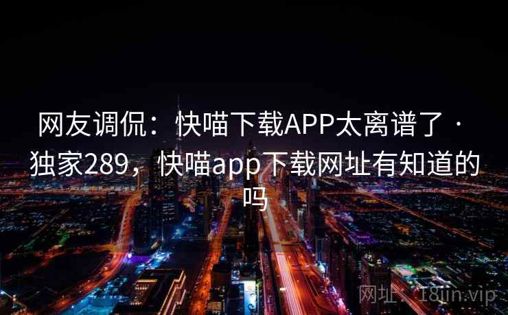 网友调侃：快喵下载APP太离谱了 · 独家289，快喵app下载网址有知道的吗