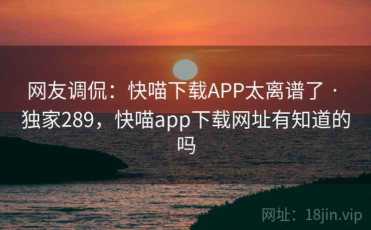 网友调侃：快喵下载APP太离谱了 · 独家289，快喵app下载网址有知道的吗