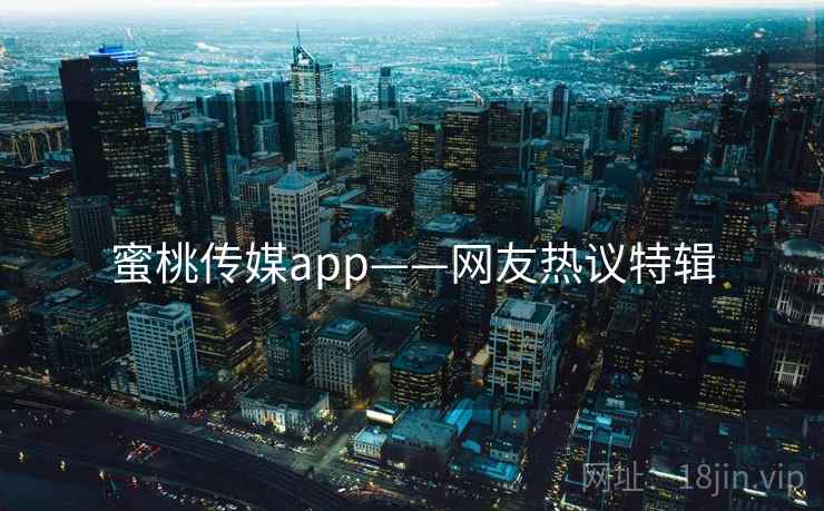 蜜桃传媒app——网友热议特辑 蜜桃传媒app——网友热议特辑