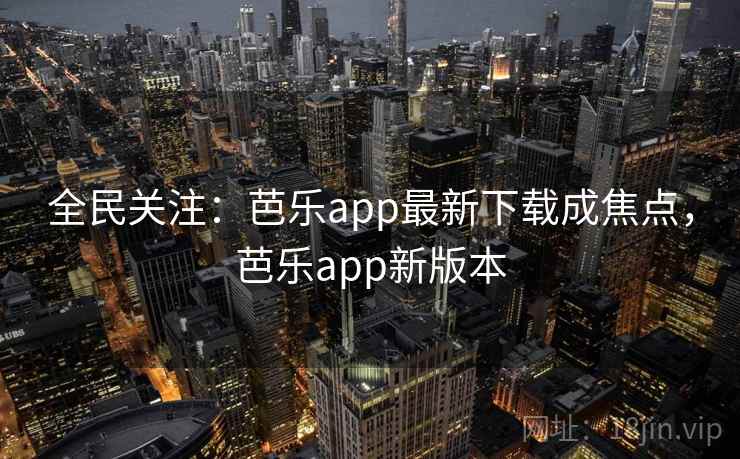 全民关注：芭乐app最新下载成焦点，芭乐app新版本