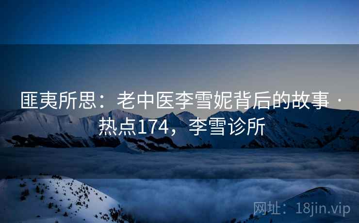 匪夷所思：老中医李雪妮背后的故事 · 热点174，李雪诊所