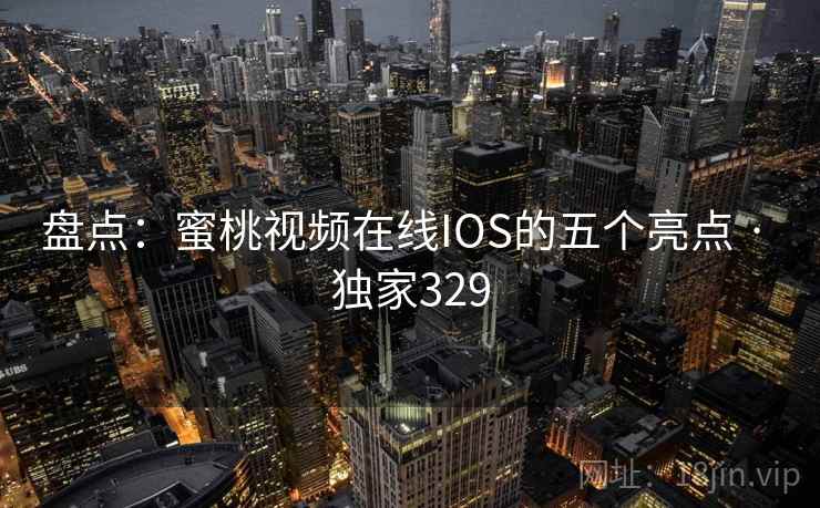 盘点:蜜桃视频在线IOS的五个亮点 · 独家329 盘点:蜜桃视频在线IOS的五个亮点 · 独家329