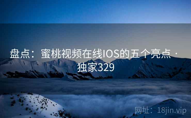 盘点：蜜桃视频在线IOS的五个亮点 · 独家329