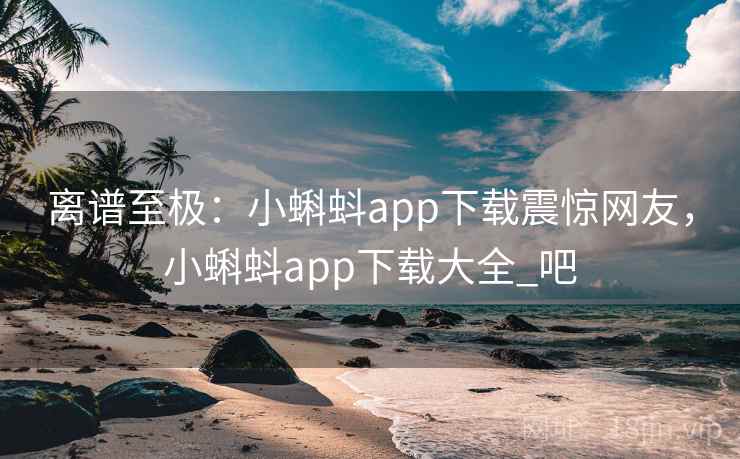 离谱至极:小蝌蚪app下载震惊网友,小蝌蚪app下载大全_吧 离谱至极:小蝌蚪app下载震惊网友,小蝌蚪app下载大全_吧