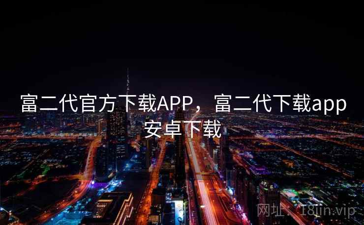 富二代官方下载APP,富二代下载app安卓下载 富二代官方下载APP,富二代下载app安卓下载