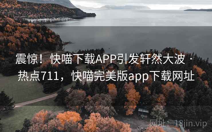 震惊！快喵下载APP引发轩然大波 · 热点711，快喵完美版app下载网址