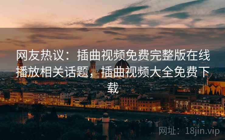网友热议：插曲视频免费完整版在线播放相关话题，插曲视频大全免费下载