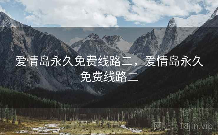 爱情岛永久免费线路二，爱情岛永久免费线路二